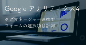 Google アナリティクス4　タグマネージャー連携でフォーム選択項目計測